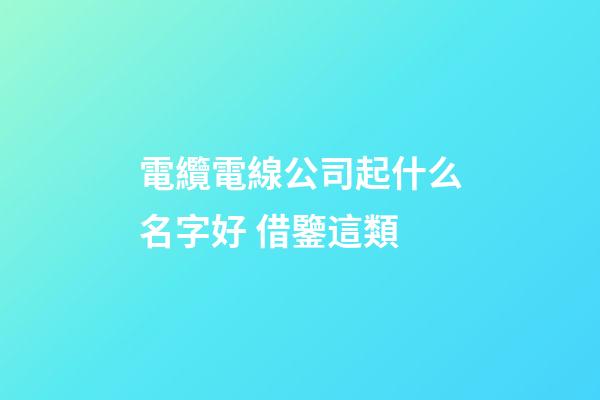 電纜電線公司起什么名字好 借鑒這類-第1張-公司起名-玄機(jī)派